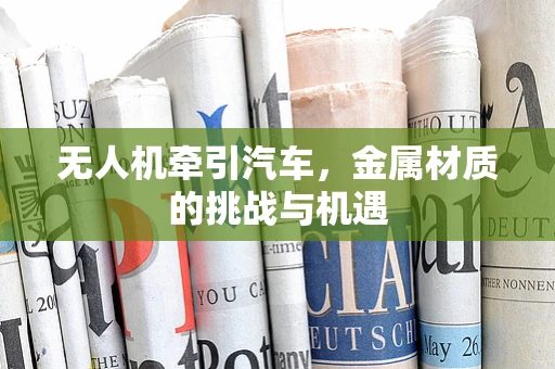 无人机牵引汽车，金属材质的挑战与机遇