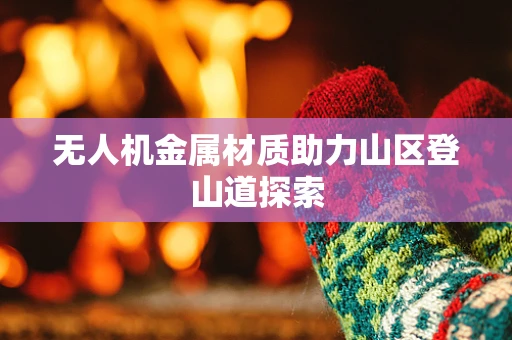 无人机金属材质助力山区登山道探索