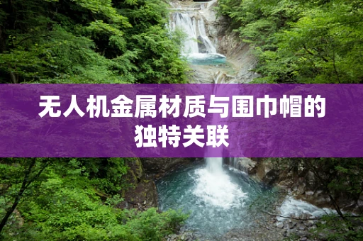 无人机金属材质与围巾帽的独特关联