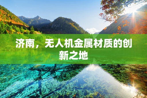 济南，无人机金属材质的创新之地