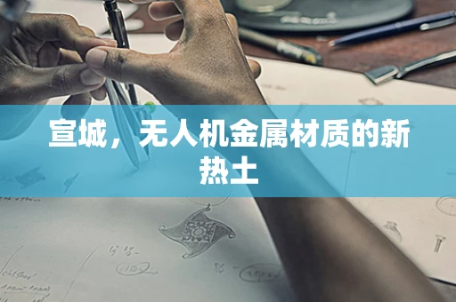 宣城，无人机金属材质的新热土