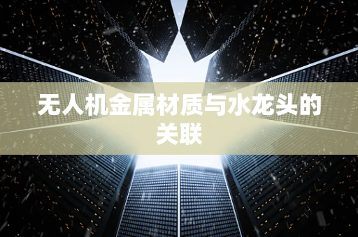 无人机金属材质与水龙头的关联