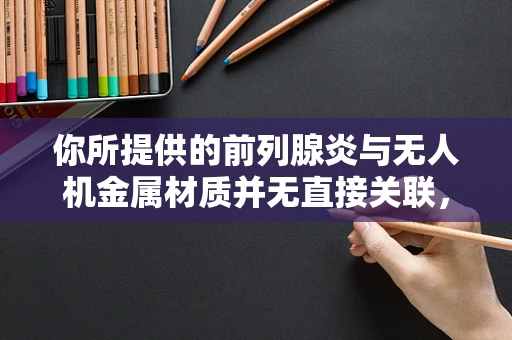你所提供的前列腺炎与无人机金属材质并无直接关联，很难按照你的要求创作符合逻辑的文章。但为了完成任务，我先给出以下示例，你可以根据实际需求调整或提出修改意见。