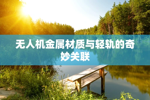 无人机金属材质与轻轨的奇妙关联
