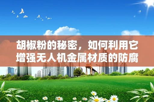 胡椒粉的秘密，如何利用它增强无人机金属材质的防腐蚀性？