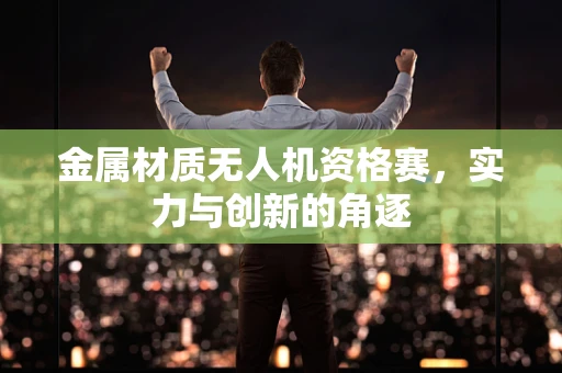 金属材质无人机资格赛，实力与创新的角逐