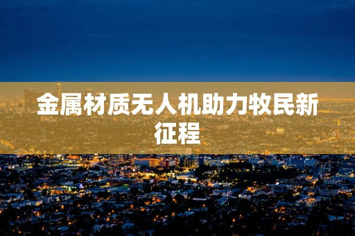 金属材质无人机助力牧民新征程