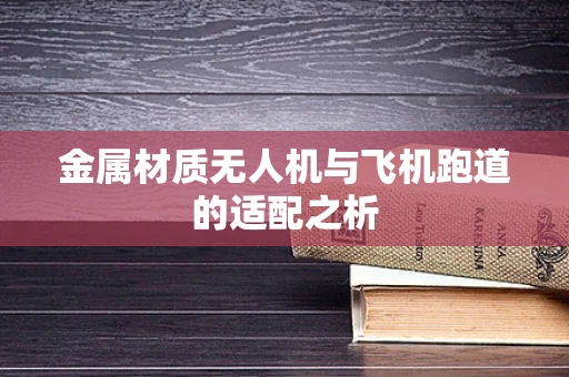 金属材质无人机与飞机跑道的适配之析