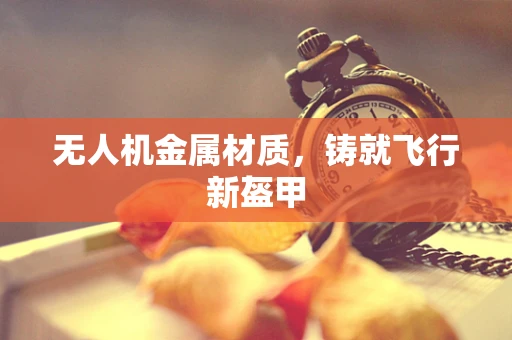 无人机金属材质，铸就飞行新盔甲