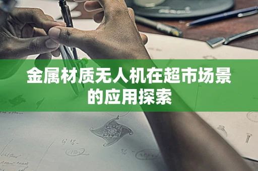 金属材质无人机在超市场景的应用探索
