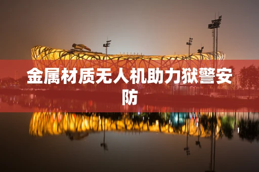 金属材质无人机助力狱警安防