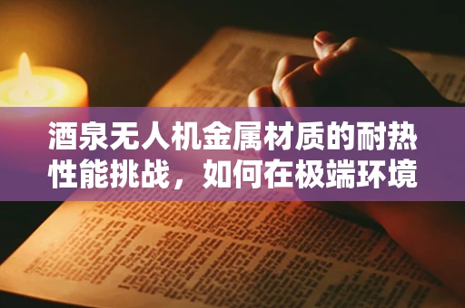 酒泉无人机金属材质的耐热性能挑战，如何在极端环境下保持稳定飞行？