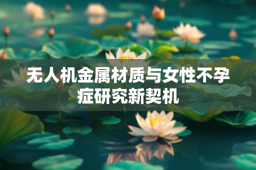 无人机金属材质与女性不孕症研究新契机