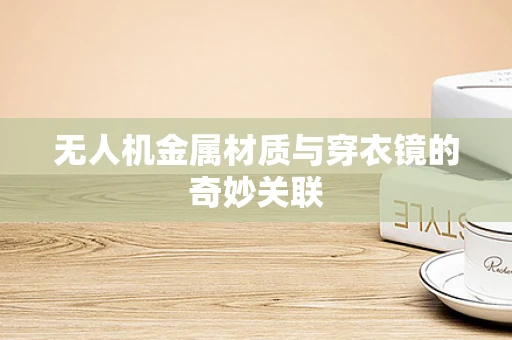 无人机金属材质与穿衣镜的奇妙关联