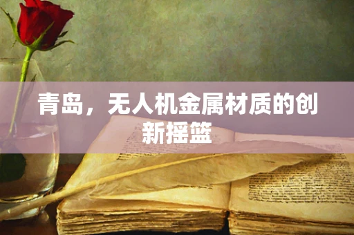 青岛，无人机金属材质的创新摇篮
