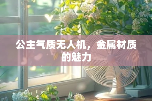 公主气质无人机，金属材质的魅力