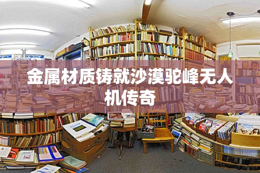 金属材质铸就沙漠驼峰无人机传奇