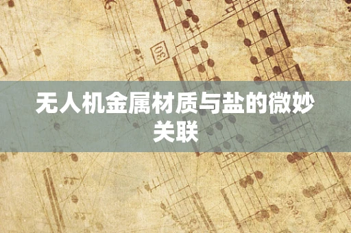 无人机金属材质与盐的微妙关联