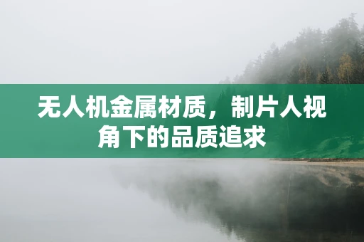 无人机金属材质，制片人视角下的品质追求