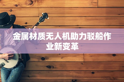金属材质无人机助力驳船作业新变革