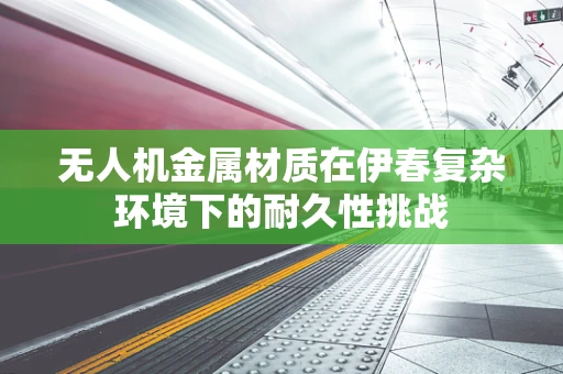 无人机金属材质在伊春复杂环境下的耐久性挑战