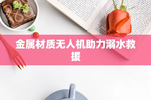 金属材质无人机助力溺水救援
