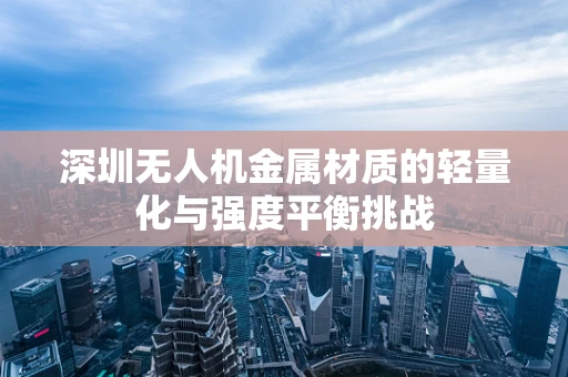 深圳无人机金属材质的轻量化与强度平衡挑战
