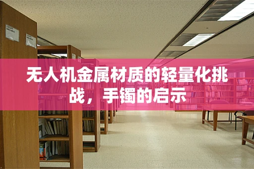 无人机金属材质的轻量化挑战，手镯的启示