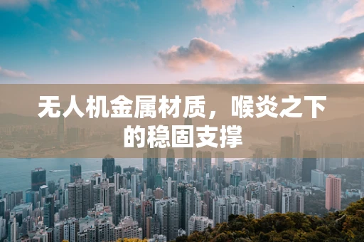 无人机金属材质，喉炎之下的稳固支撑