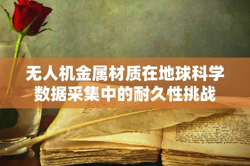 无人机金属材质在地球科学数据采集中的耐久性挑战