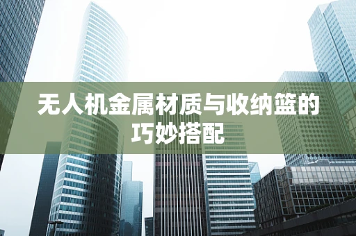 无人机金属材质与收纳篮的巧妙搭配