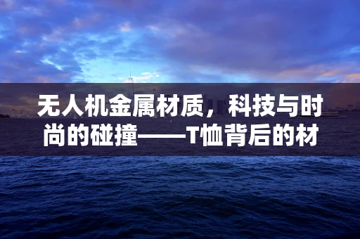 无人机金属材质，科技与时尚的碰撞——T恤背后的材质奥秘