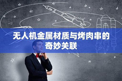 无人机金属材质与烤肉串的奇妙关联