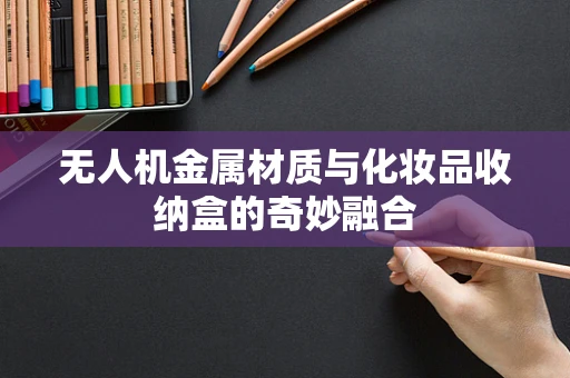 无人机金属材质与化妆品收纳盒的奇妙融合