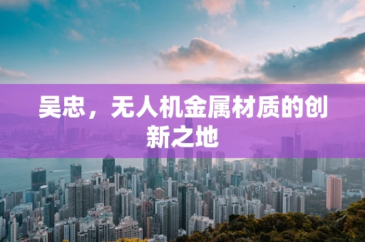吴忠，无人机金属材质的创新之地