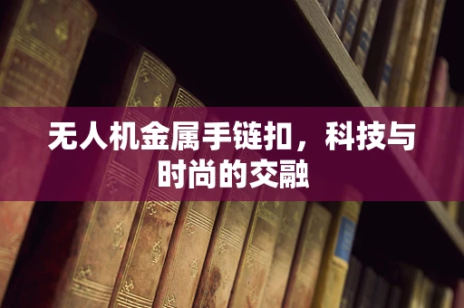 无人机金属手链扣，科技与时尚的交融