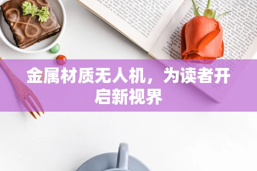 金属材质无人机，为读者开启新视界