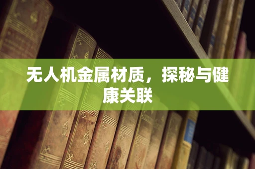 无人机金属材质，探秘与健康关联