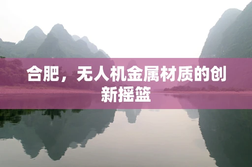 合肥，无人机金属材质的创新摇篮
