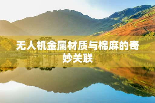 无人机金属材质与棉麻的奇妙关联