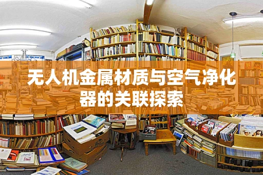 无人机金属材质与空气净化器的关联探索