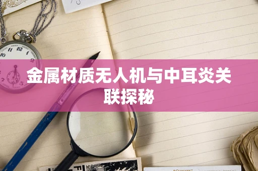 金属材质无人机与中耳炎关联探秘