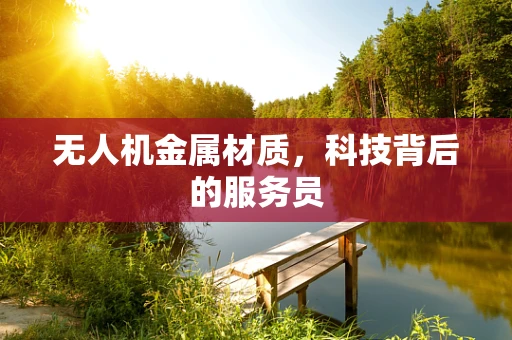 无人机金属材质，科技背后的服务员