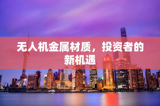 无人机金属材质，投资者的新机遇