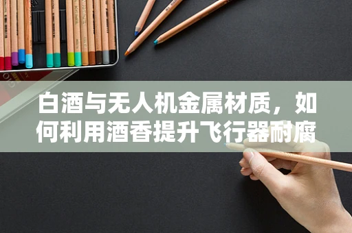 白酒与无人机金属材质，如何利用酒香提升飞行器耐腐蚀性？