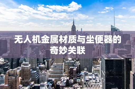 无人机金属材质与坐便器的奇妙关联