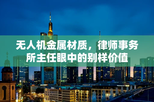 无人机金属材质，律师事务所主任眼中的别样价值