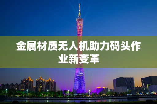 金属材质无人机助力码头作业新变革