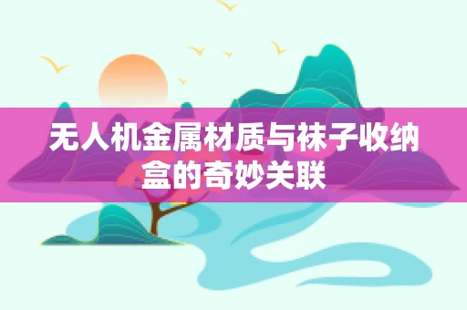 无人机金属材质与袜子收纳盒的奇妙关联