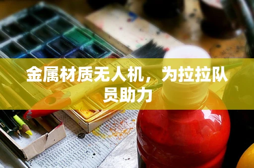 金属材质无人机，为拉拉队员助力